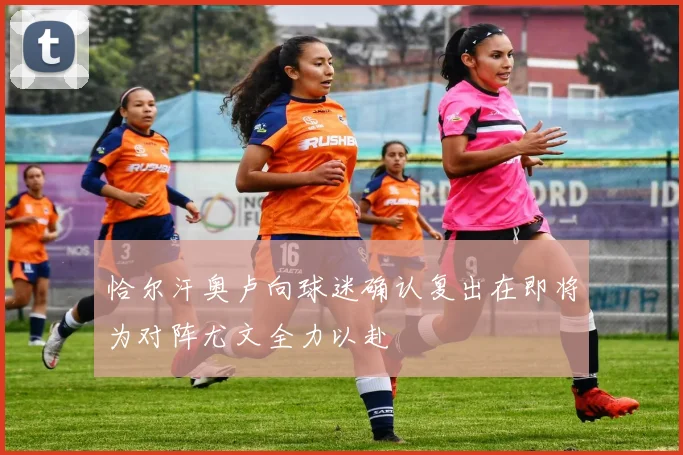 恰尔汗奥卢向球迷确认复出在即将为对阵尤文全力以赴