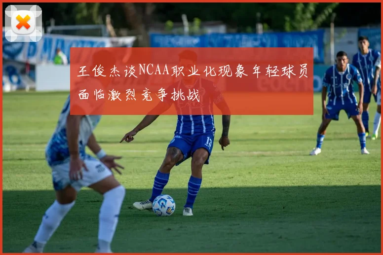 王俊杰谈NCAA职业化现象年轻球员面临激烈竞争挑战