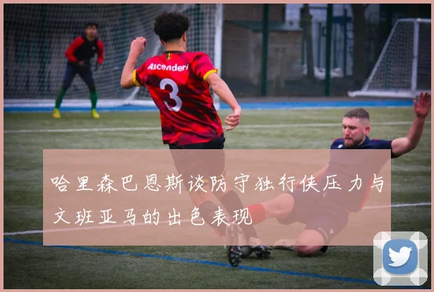 哈里森巴恩斯谈防守独行侠压力与文班亚马的出色表现