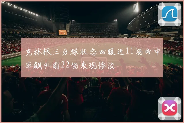 克林根三分球状态回暖近11场命中率飙升前22场表现惨淡