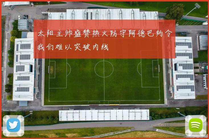 太阳主帅盛赞热火防守阿德巴约令我们难以突破内线