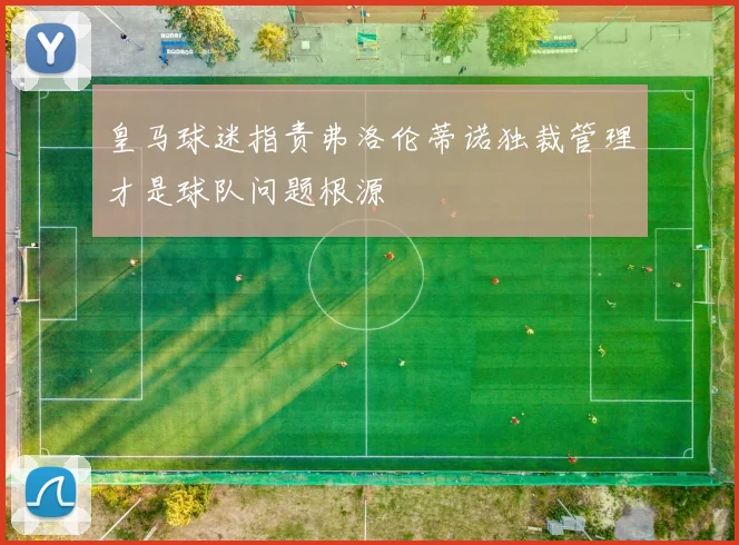 皇马球迷指责弗洛伦蒂诺独裁管理才是球队问题根源