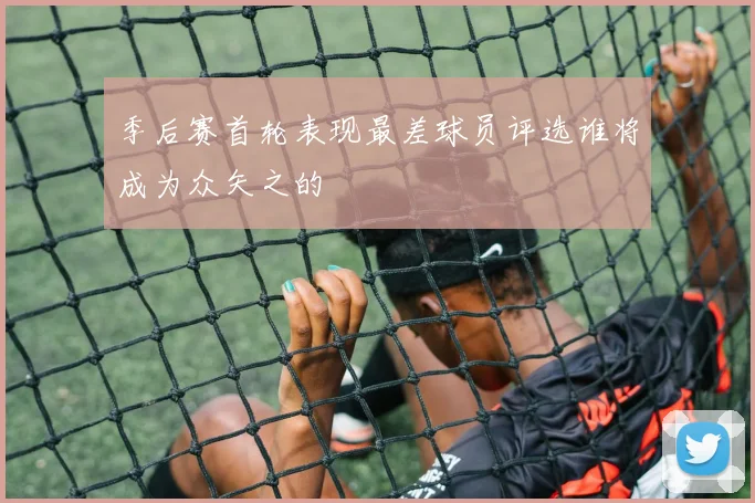 季后赛首轮表现最差球员评选谁将成为众矢之的