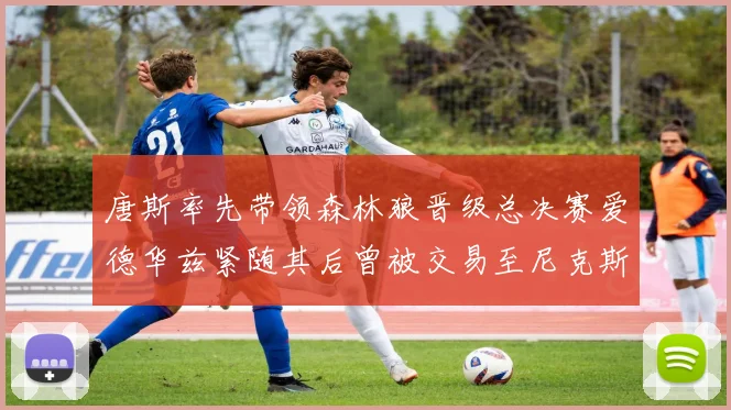 唐斯率先带领森林狼晋级总决赛爱德华兹紧随其后曾被交易至尼克斯