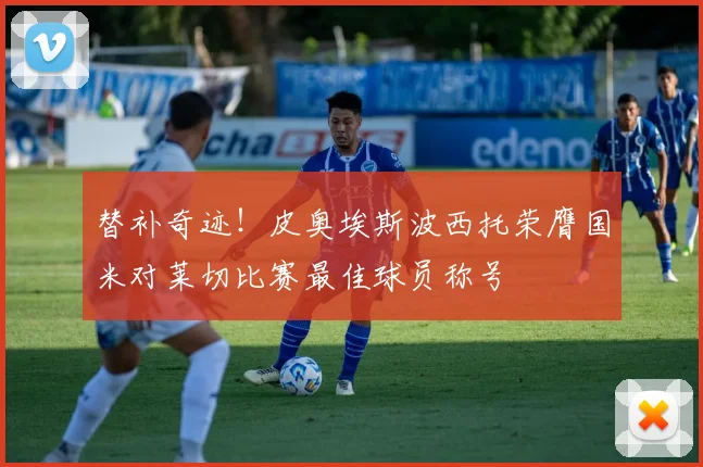 替补奇迹！皮奥埃斯波西托荣膺国米对莱切比赛最佳球员称号