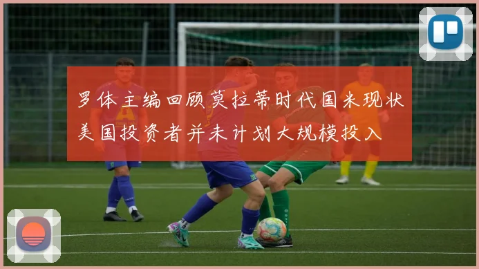罗体主编回顾莫拉蒂时代国米现状美国投资者并未计划大规模投入
