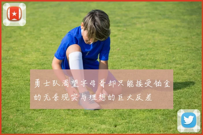 勇士队渴望字母哥却只能接受铂金的无奈现实与理想的巨大反差