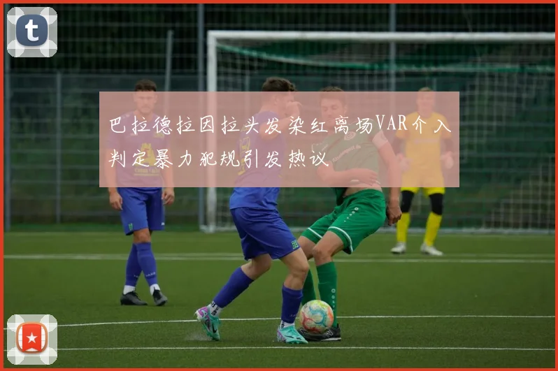 巴拉德拉因拉头发染红离场VAR介入判定暴力犯规引发热议