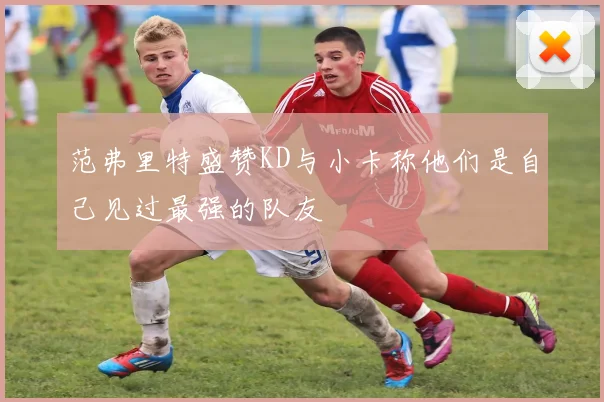 范弗里特盛赞KD与小卡称他们是自己见过最强的队友