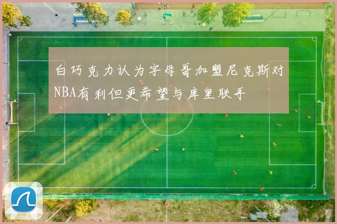 白巧克力认为字母哥加盟尼克斯对NBA有利但更希望与库里联手
