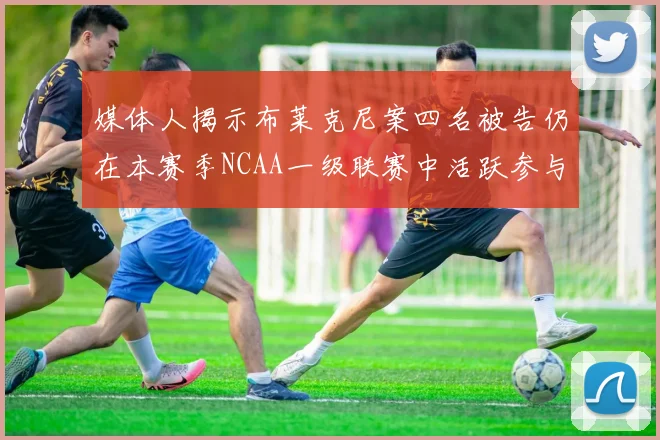 媒体人揭示布莱克尼案四名被告仍在本赛季NCAA一级联赛中活跃参与