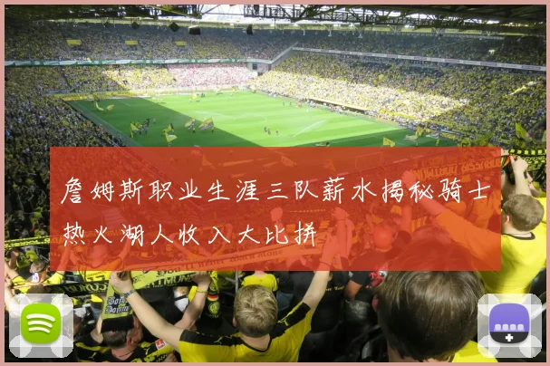 詹姆斯职业生涯三队薪水揭秘骑士热火湖人收入大比拼