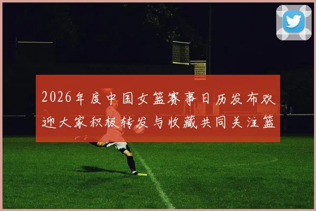 2026年度中国女篮赛事日历发布欢迎大家积极转发与收藏共同关注篮球盛事