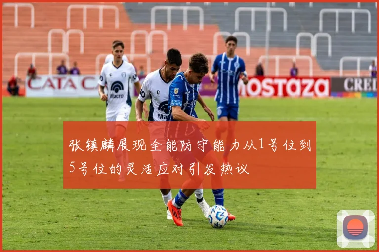 张镇麟展现全能防守能力从1号位到5号位的灵活应对引发热议
